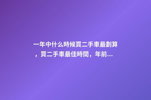 一年中什么時候買二手車最劃算，買二手車最佳時間，年前還是年后買